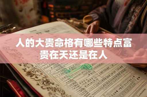 人的大贵命格有哪些特点富贵在天还是在人