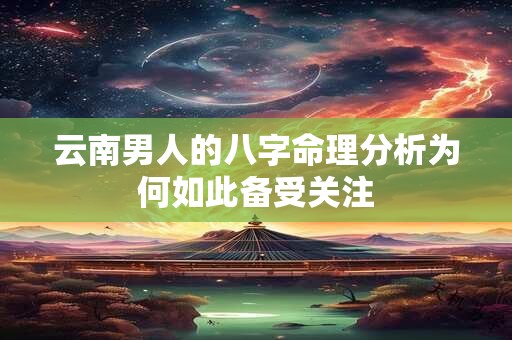 云南男人的八字命理分析为何如此备受关注