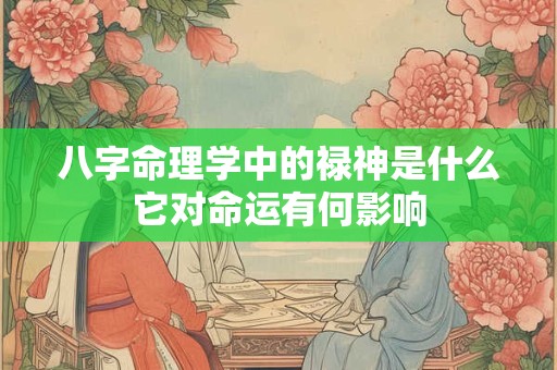 八字命理学中的禄神是什么它对命运有何影响 八字命理学中的禄神是什么它对命运有何影响