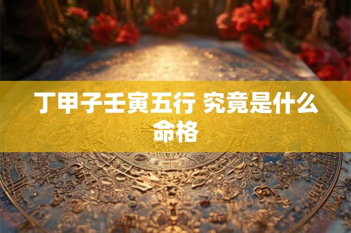 丁甲子壬寅五行 究竟是什么命格 丁甲子壬寅五行 究竟是什么命格