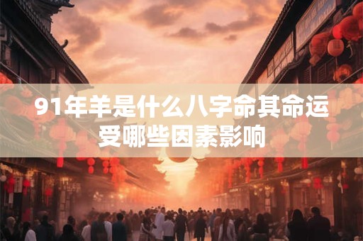 91年羊是什么八字命其命运受哪些因素影响