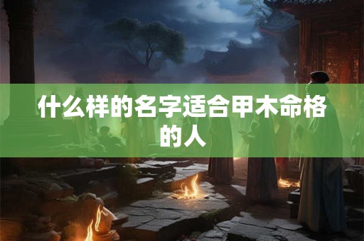 什么样的名字适合甲木命格的人 什么样的名字适合甲木命格的人