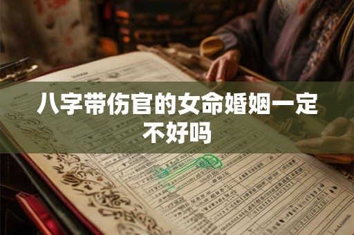 八字带伤官的女命婚姻一定不好吗 八字带伤官的女命婚姻一定不好吗