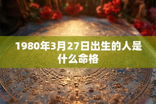 1980年3月27日出生的人是什么命格