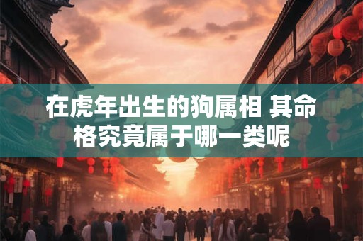 在虎年出生的狗属相 其命格究竟属于哪一类呢