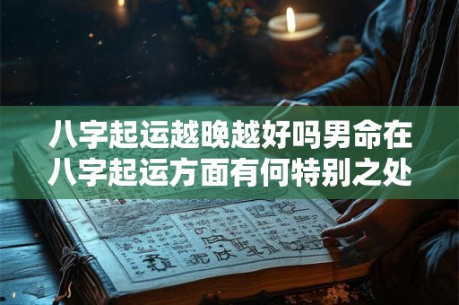 八字起运越晚越好吗男命在八字起运方面有何特别之处