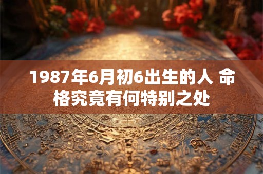 1987年6月初6出生的人 命格究竟有何特别之处