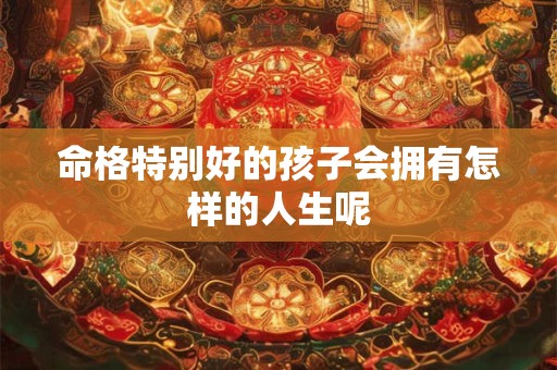 命格特别好的孩子会拥有怎样的人生呢