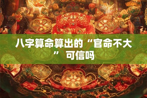 八字算命算出的“官命不大” 可信吗