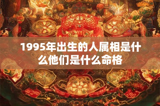 1995年出生的人属相是什么他们是什么命格