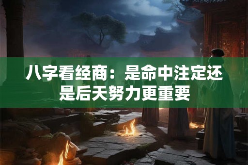 八字看经商：是命中注定还是后天努力更重要