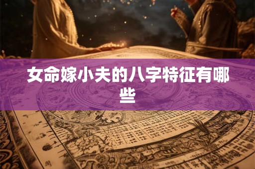 女命嫁小夫的八字特征有哪些 女命嫁小夫的八字特征有哪些