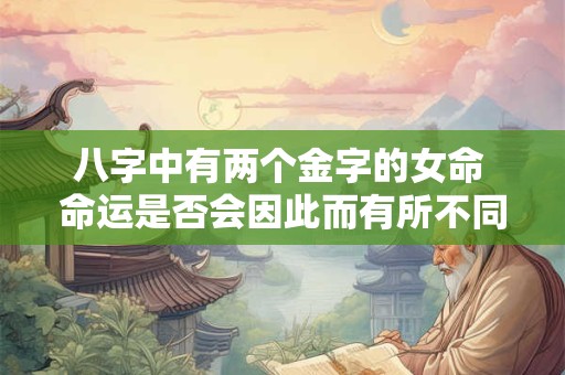 八字中有两个金字的女命 命运是否会因此而有所不同