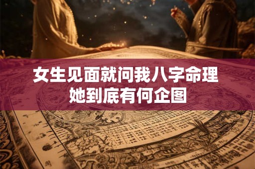 女生见面就问我八字命理 她到底有何企图