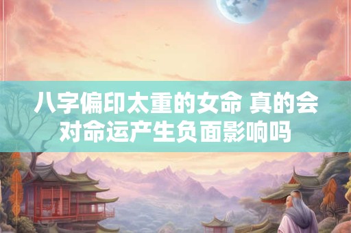 八字偏印太重的女命 真的会对命运产生负面影响吗