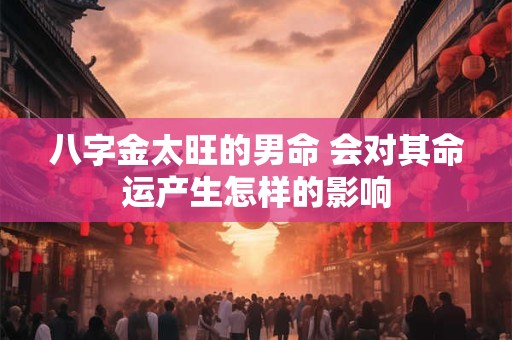 八字金太旺的男命 会对其命运产生怎样的影响