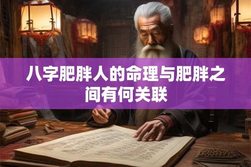 八字肥胖人的命理与肥胖之间有何关联