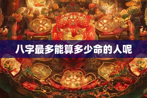 八字最多能算多少命的人呢