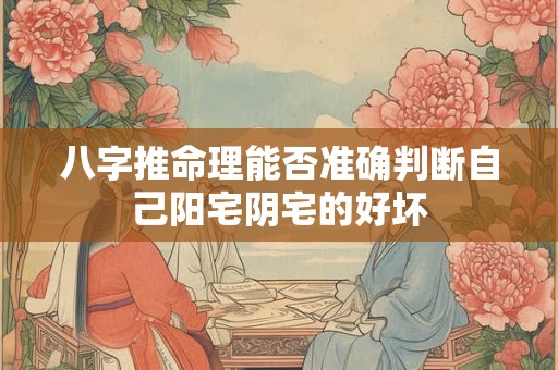 八字推命理能否准确判断自己阳宅阴宅的好坏