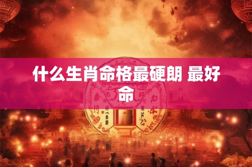 什么生肖命格最硬朗 最好命