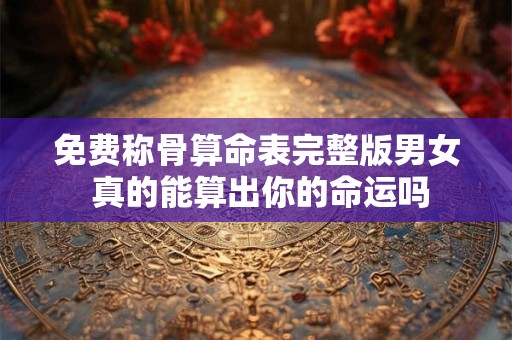 免费称骨算命表完整版男女 真的能算出你的命运吗