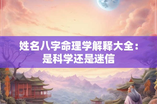 姓名八字命理学解释大全：是科学还是迷信