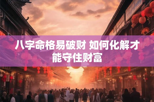 八字命格易破财 如何化解才能守住财富