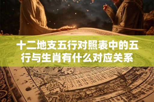 十二地支五行对照表中的五行与生肖有什么对应关系