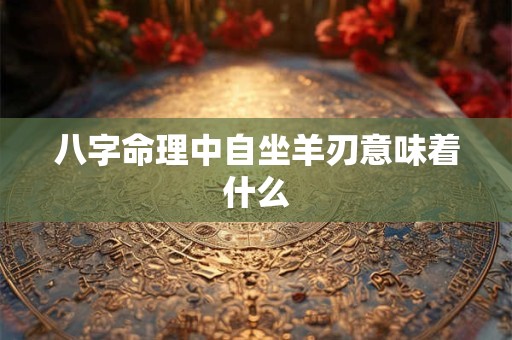 八字命理中自坐羊刃意味着什么