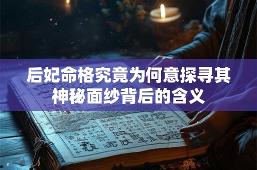 后妃命格究竟为何意探寻其神秘面纱背后的含义