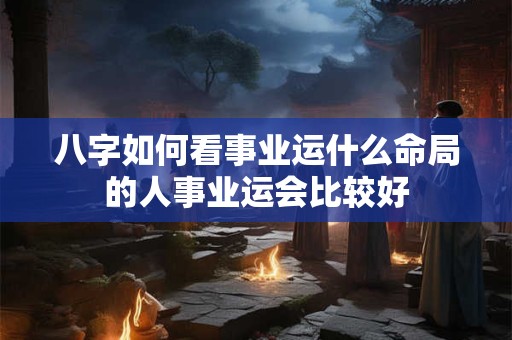 八字如何看事业运什么命局的人事业运会比较好