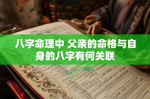 八字命理中 父亲的命格与自身的八字有何关联