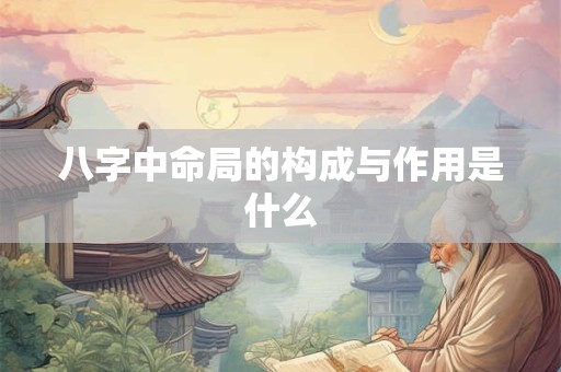 八字中命局的构成与作用是什么