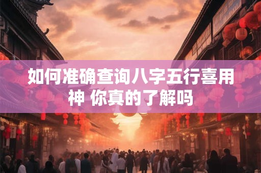 如何准确查询八字五行喜用神 你真的了解吗