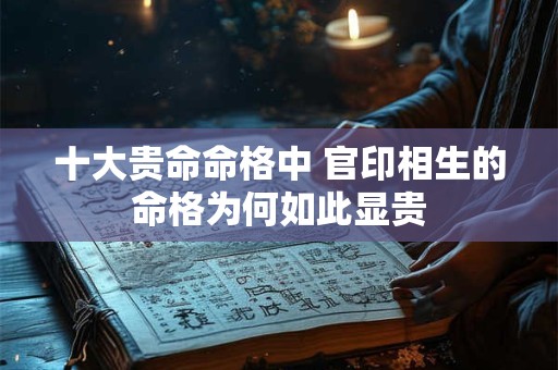 十大贵命命格中 官印相生的命格为何如此显贵