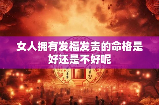 女人拥有发福发贵的命格是好还是不好呢