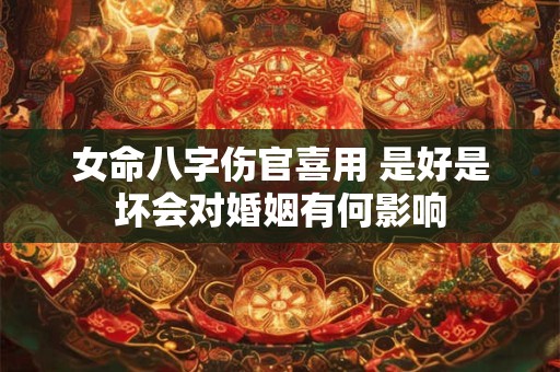 女命八字伤官喜用 是好是坏会对婚姻有何影响