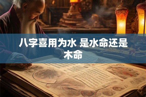 八字喜用为水 是水命还是木命