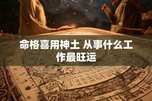命格喜用神土 从事什么工作最旺运