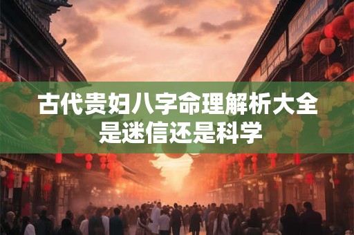 古代贵妇八字命理解析大全 是迷信还是科学 古代贵妇八字命理解析大全 是迷信还是科学
