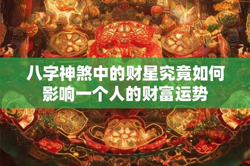 八字神煞中的财星究竟如何影响一个人的财富运势