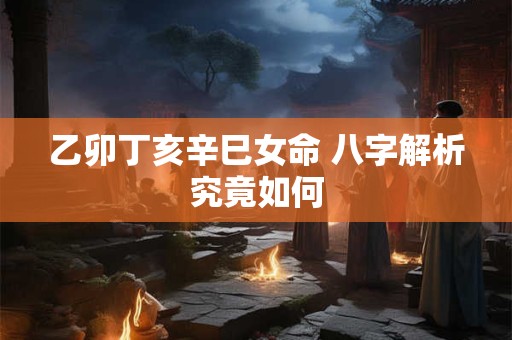 乙卯丁亥辛巳女命 八字解析究竟如何