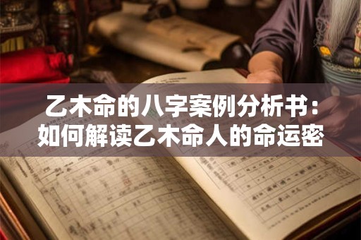 乙木命的八字案例分析书：如何解读乙木命人的命运密码
