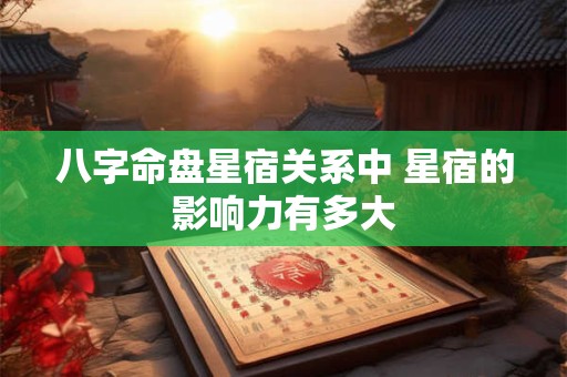 八字命盘星宿关系中 星宿的影响力有多大
