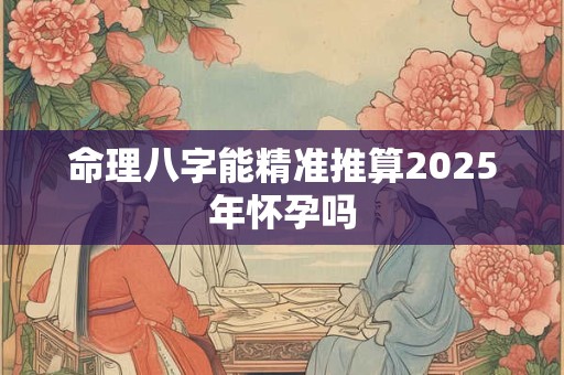 命理八字能精准推算2025年怀孕吗