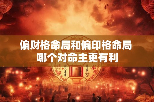 偏财格命局和偏印格命局 哪个对命主更有利