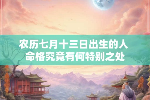 农历七月十三日出生的人 命格究竟有何特别之处 农历七月十三日出生的人 命格究竟有何特别之处