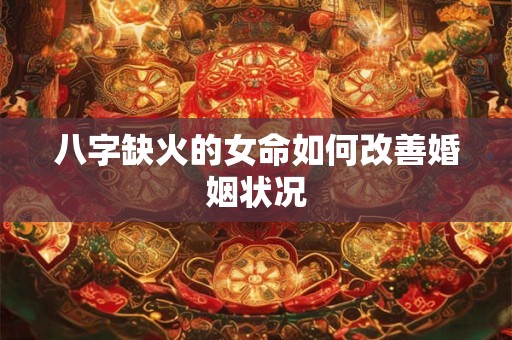 八字缺火的女命如何改善婚姻状况
