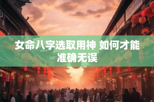 女命八字选取用神 如何才能准确无误