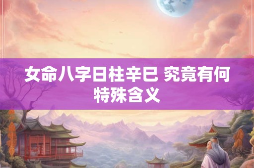 详细阅读:女命八字日柱辛巳 究竟有何特殊含义 女命八字日柱辛巳 究竟有何特殊含义